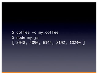$ coffee -c my.coffee
$ node my.js
[ 2048, 4096, 6144, 8192, 10240 ]
 