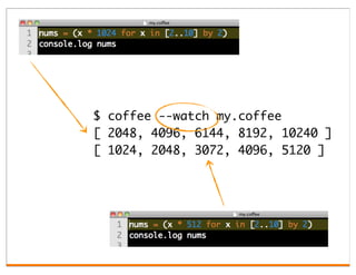 $ coffee --watch my.coffee
[ 2048, 4096, 6144, 8192, 10240 ]
[ 1024, 2048, 3072, 4096, 5120 ]
 