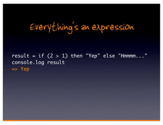 Everything's an expression
result = if (2 > 1) then "Yep" else "Hmmmm..."
console.log result
=> Yep
 