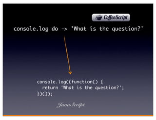 console.log do -> 'What is the question?'




       console.log((function() {
         return 'What is the question?';
       })());

              JavaScript
 