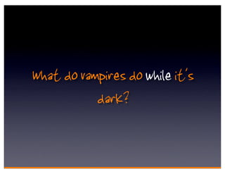 What do vampires do while it's
           dark?
 