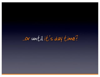 . .or until it's day time?
 