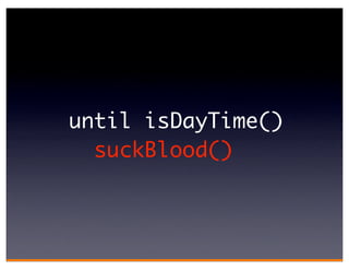 until isDayTime()
  suckBlood()
 