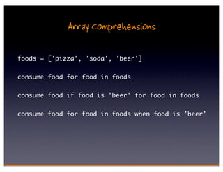 Array Comprehensions

foods = ['pizza', 'soda', 'beer']

consume food for food in foods

consume food if food is 'beer' for food in foods

consume food for food in foods when food is 'beer'
 