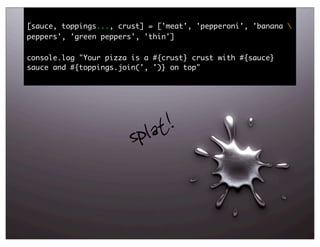 [sauce, toppings..., crust] = ['meat', 'pepperoni', 'banana 
peppers', 'green peppers', 'thin']

console.log "Your pizza is a #{crust} crust with #{sauce}
sauce and #{toppings.join(', ')} on top"




                       spl at!


                                                                55
 
