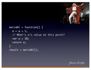 weirdAl = function() {
  a = a + 1;
  // What's a's value at this point?
  var a = 10;
  return a;
}
result = weirdAl();




                                       JavaScript
 
