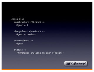 class Bike
  constructor: (@brand) ->
    @gear = 1

  changeGear: (newGear) ->
    @gear = newGear

  currentGear: ->
    @gear

  status: ->
    "#{@brand} cruising in gear #{@gear}"
 