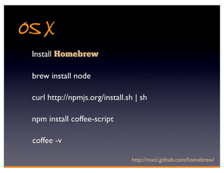 OS X
 Install Homebrew

 brew install node

 curl http://npmjs.org/install.sh | sh

 npm install coffee-script

 coffee -v

                                 http://mxcl.github.com/homebrew/
 