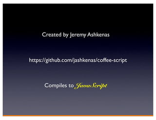 Created by Jeremy Ashkenas



https://github.com/jashkenas/coffee-script



      Compiles to JavaScript
 