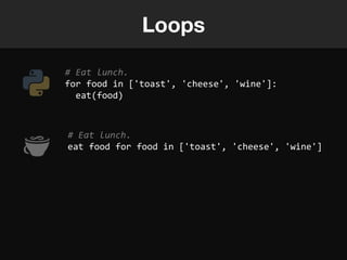 Loops

# Eat lunch.
for food in ['toast', 'cheese', 'wine']:
  eat(food)



# Eat lunch.
eat food for food in ['toast', 'cheese', 'wine']
 
