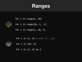 Ranges

for i in range(1, 10)

for i in range(10, 1, -1)

for i in range(1, 10, 2)


for i in [1..9] # nebo [1...10]

for i in [10..2]

for i in [1..9] by 2
 
