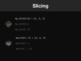 Slicing

my_list[3:6] = [1, 2, 3]

my_list[3:]

my_list[:-3]


myList[3..5] = [1, 2, 3]

myList[3..]

myList[...-3]
 
