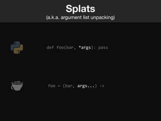 Splats
(a.k.a. argument list unpacking)




def foo(bar, *args): pass




foo = (bar, args...) ->
 