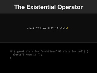 The Existential Operator


           alert "I knew it!" if elvis?




if (typeof elvis !== "undefined" && elvis !== null) {
  alert("I knew it!");
}
 