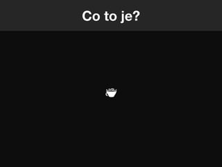 Co to je?
 