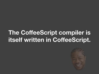 The CoffeeScript compiler is
itself written in CoffeeScript.
 