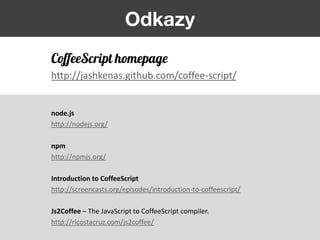Odkazy
CoffeeScript homepage
http://jashkenas.github.com/coffee-script/


node.js
http://nodejs.org/

npm
http://npmjs.org/

Introduction to CoffeeScript
http://screencasts.org/episodes/introduction-to-coffeescript/

Js2Coffee – The JavaScript to CoffeeScript compiler.
http://ricostacruz.com/js2coffee/
 