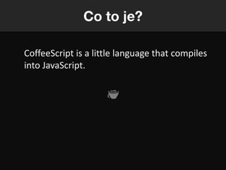 Co to je?

CoffeeScript is a little language that compiles
into JavaScript.
 