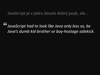JavaScript je v jádru docela dobrý jazyk, ale…


“   JavaScript had to look like Java only less so, be
    Java’s dumb kid brother or boy-hostage sidekick.
 