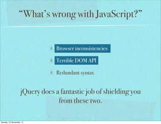 “What’s wrong with JavaScript?”


                                Browser inconsistencies

                                Terrible DOM API

                                Redundant syntax


                   jQuery does a fantastic job of shielding you
                                from these two.

Sunday, 27 November, 11
 