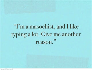 “I’m a masochist, and I like
                   typing a lot. Give me another
                              reason.”



Sunday, 27 November, 11
 