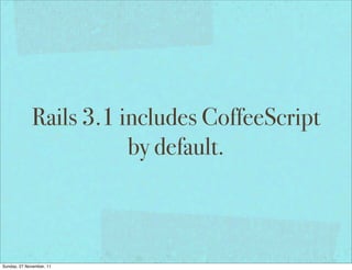 Rails 3.1 includes CoffeeScript
                        by default.



Sunday, 27 November, 11
 