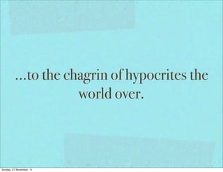 ...to the chagrin of hypocrites the
                     world over.



Sunday, 27 November, 11
 