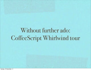 Without further ado:
                  CoffeeScript Whirlwind tour



Sunday, 27 November, 11
 