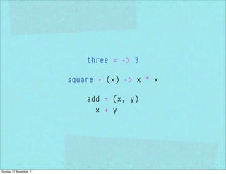 three = -> 3

                          square = (x) -> x * x

                              add = (x, y)
                                x + y




Sunday, 27 November, 11
 