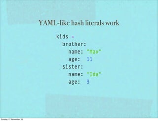 YAML-like hash literals work
                                kids =
                                  brother:
                                    name: "Max"
                                    age: 11
                                  sister:
                                    name: "Ida"
                                    age: 9




Sunday, 27 November, 11
 