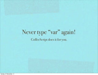 Never type “var” again!
                             CoffeeScript does it for you.




Sunday, 27 November, 11
 