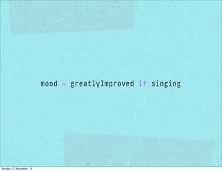 mood = greatlyImproved if singing




Sunday, 27 November, 11
 