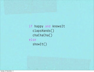 if happy and knowsIt
                            clapsHands()
                            chaChaCha()
                          else
                            showIt()




Sunday, 27 November, 11
 