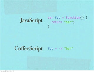 var foo = function() {
                            JavaScript     return "bar";
                                         }




                          CoffeeScript   foo = -> "bar"




Sunday, 27 November, 11
 