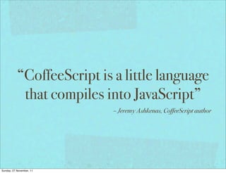 “CoffeeScript is a little language
            that compiles into JavaScript”
                            – Jeremy Ashkenas, CoffeeScript author




Sunday, 27 November, 11
 