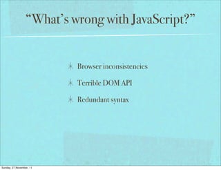 “What’s wrong with JavaScript?”


                          Browser inconsistencies

                          Terrible DOM API

                          Redundant syntax




Sunday, 27 November, 11
 