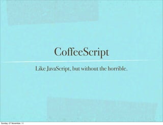 CoffeeScript
                          Like JavaScript, but without the horrible.




Sunday, 27 November, 11
 