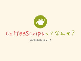 CoffeeScriptってなんぞ？
      kanazawa.js v1.7
 