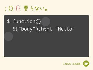 ; () {} 要らない。
$ function()
  $("body").html "Hello"




                   Less code!
 