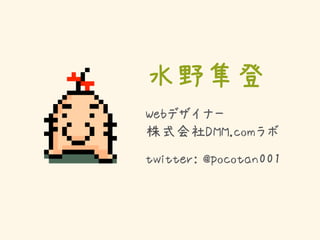 水野隼登
Webデザイナー
株式会社DMM.comラボ
twitter: @pocotan001
 
