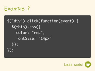 Example 2
$("div").click(function(event) {
  $(this).css({
      color: "red",
      fontSize: "14px"
  });
});


                         Less code!
 