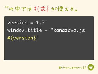 ""の中では #{式} が使える。
version = 1.7
window.title = "kanazawa.js
#{version}"




                 Enhancements!
 