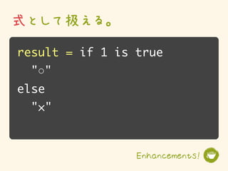 式として扱える。
result = if 1 is true
  "○"
else
  "×"



                 Enhancements!
 