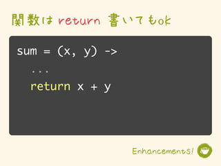 関数は return 書いてもok
sum = (x, y) ->
  ...
  return x + y




                  Enhancements!
 