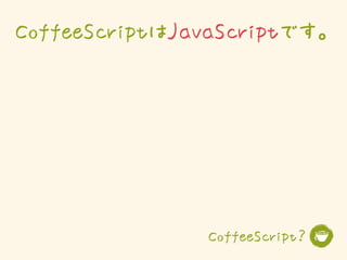 CoffeeScriptはJavaScriptです。




                CoffeeScript？
 