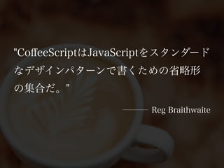 "CoﬀeeScriptはJavaScriptをスタンダード
なデザインパターンで書くための省略形
の集合だ。"
                     Reg Braithwaite
 