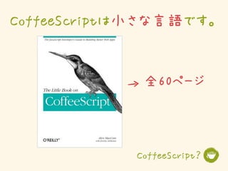 CoffeeScriptは小さな言語です。


             全60ページ




            CoffeeScript？
 