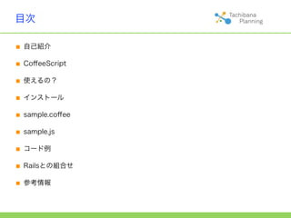 目次

■ 自己紹介
■ CoﬀeeScript
■ 使えるの？
■ インストール
■ sample.coﬀee
■ sample.js
■ コード例
■ Railsとの組合せ
■ 参考情報
 