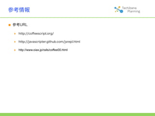 参考情報

■ 参考URL
  ‣   http://coﬀeescript.org/

  ‣   http://javascripter.github.com/jsrepl.html

  ‣   http://www.oiax.jp/rails/coffee00.html
 