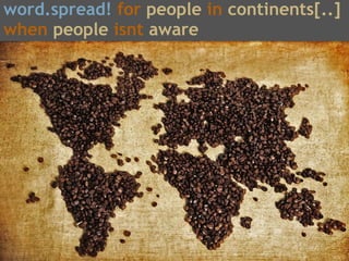 word.spread! for people in continents[..]
when people isnt aware
 